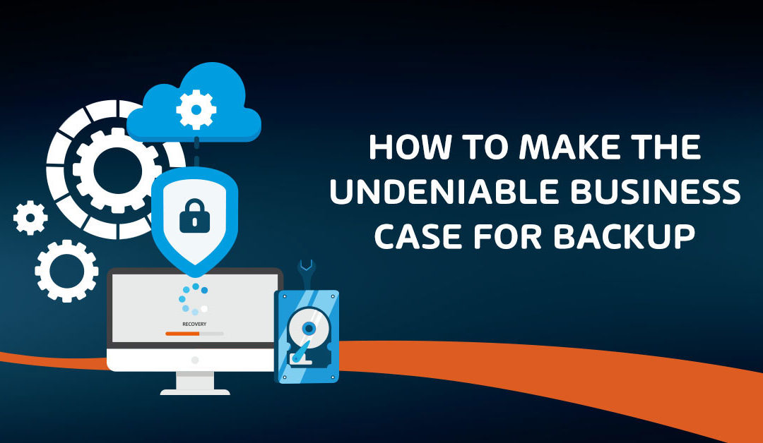 How to Make the Undeniable Business Case for Backup